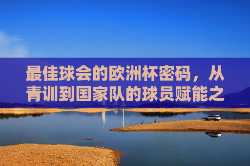 最佳球会的欧洲杯密码，从青训到国家队的球员赋能之路