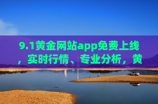 9.1黄金网站app免费上线,实时行情、专业分析,黄金投资必备工具! 9.1黄金网站app免费上线,实时行情、专业分析,黄金投资必备工具!