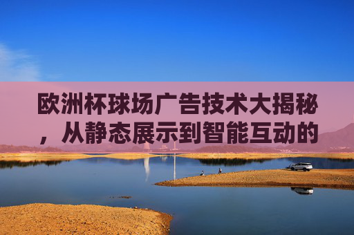 欧洲杯球场广告技术大揭秘，从静态展示到智能互动的革命