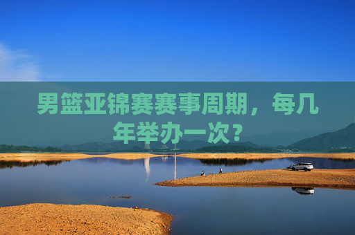 男篮亚锦赛赛事周期,每几年举办一次? 男篮亚锦赛赛事周期,每几年举办一次?