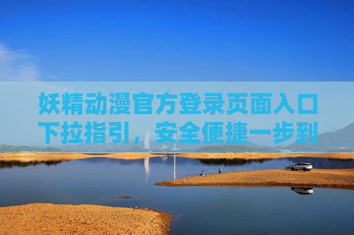 妖精动漫官方登录页面入口下拉指引,安全便捷一步到位 妖精动漫官方登录页面入口下拉指引,安全便捷一步到位
