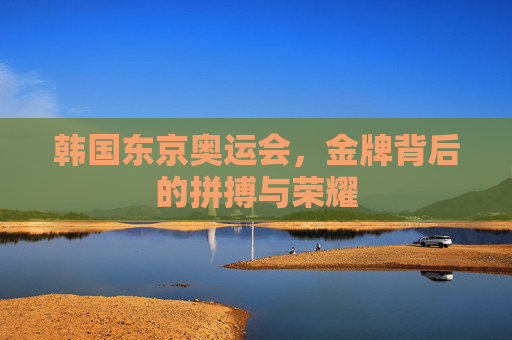 韩国东京奥运会，金牌背后的拼搏与荣耀