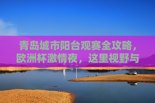 青岛城市阳台观赛全攻略，欧洲杯激情夜，这里视野与氛围拉满！