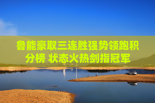 鲁能豪取三连胜强势领跑积分榜 状态火热剑指冠军