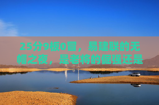 25分9板0冒，易建联的无帽之夜，是老将的倔强还是时代的背影？