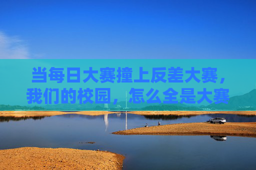 当每日大赛撞上反差大赛，我们的校园，怎么全是大赛？