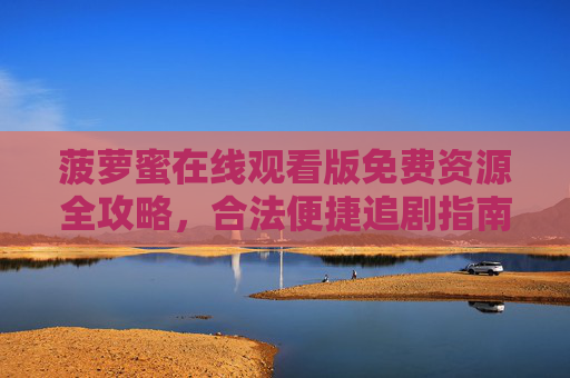 菠萝蜜在线观看版免费资源全攻略，合法便捷追剧指南