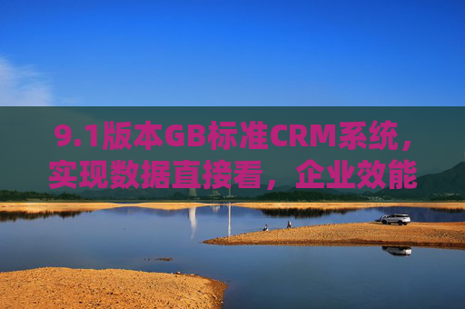 9.1版本GB标准CRM系统,实现数据直接看,企业效能再升级 9.1版本GB标准CRM系统,实现数据直接看,企业效能再升级