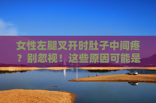 女性左腿叉开时肚子中间疼?别忽视!这些原因可能是健康警报 女性左腿叉开时肚子中间疼?别忽视!这些原因可能是健康警报
