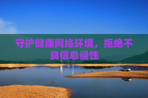 守护健康网络环境,拒绝不良信息侵蚀 守护健康网络环境,拒绝不良信息侵蚀