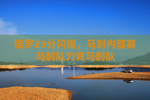 保罗23分闪耀，马刺内部赛马刺队力克马刺队