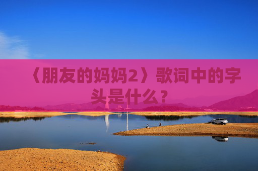 〈朋友的妈妈2〉歌词中的字头是什么？
