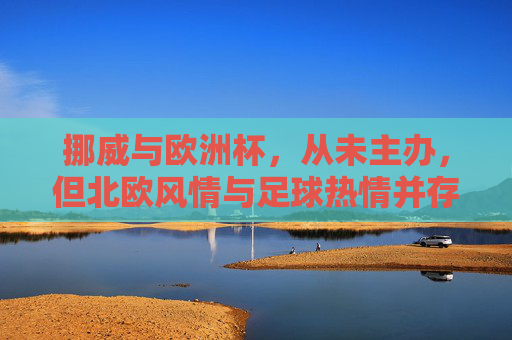 挪威与欧洲杯，从未主办，但北欧风情与足球热情并存