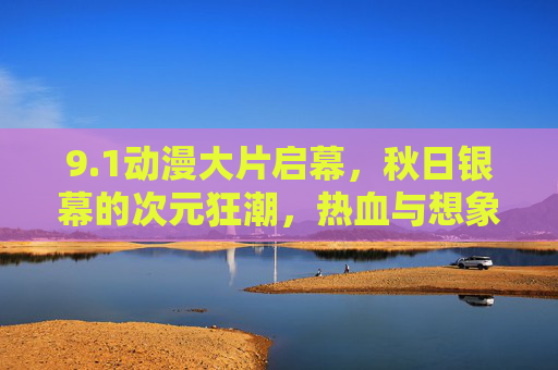 9.1动漫大片启幕,秋日银幕的次元狂潮,热血与想象共赴盛宴 9.1动漫大片启幕,秋日银幕的次元狂潮,热血与想象共赴盛宴