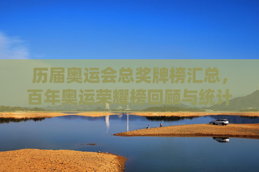 历届奥运会总奖牌榜汇总，百年奥运荣耀榜回顾与统计