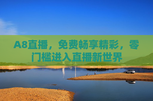 A8直播,免费畅享精彩,零门槛进入直播新世界 A8直播,免费畅享精彩,零门槛进入直播新世界