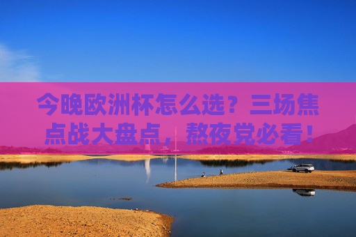 今晚欧洲杯怎么选?三场焦点战大盘点,熬夜党必看! 今晚欧洲杯怎么选?三场焦点战大盘点,熬夜党必看!