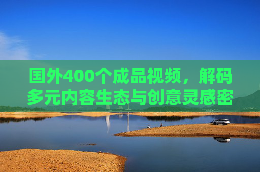 国外400个成品视频，解码多元内容生态与创意灵感密码