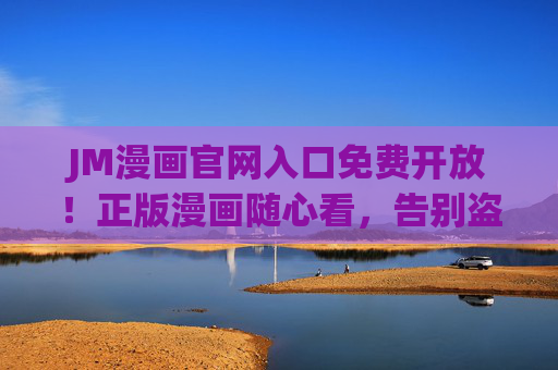 JM漫画官网入口免费开放!正版漫画随心看,告别盗版烦恼 JM漫画官网入口免费开放!正版漫画随心看,告别盗版烦恼