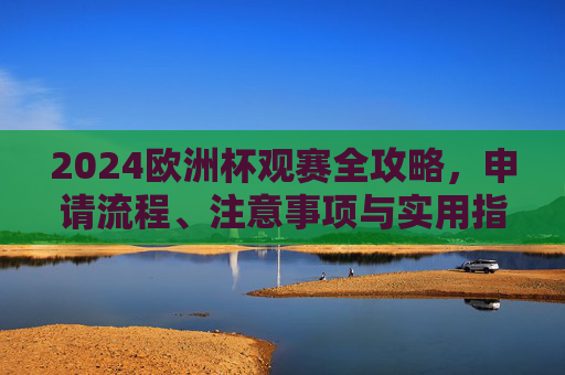 2024欧洲杯观赛全攻略,申请流程、注意事项与实用指南 2024欧洲杯观赛全攻略,申请流程、注意事项与实用指南