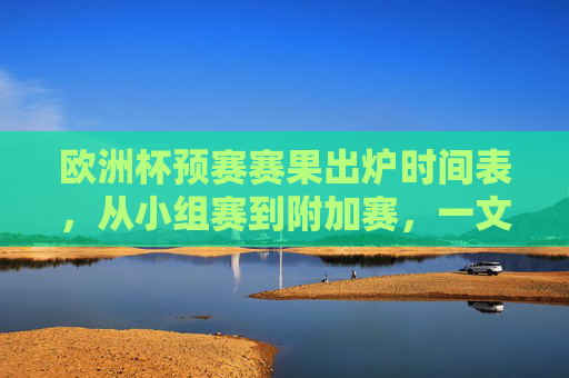 欧洲杯预赛赛果出炉时间表，从小组赛到附加赛，一文看懂最新赛程动态
