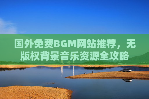 国外免费BGM网站推荐,无版权背景音乐资源全攻略 国外免费BGM网站推荐,无版权背景音乐资源全攻略