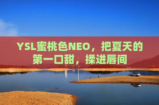 YSL蜜桃色NEO，把夏天的第一口甜，揉进唇间