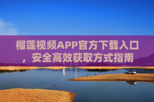 榴莲视频APP官方下载入口，安全高效获取方式指南