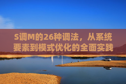 S调M的26种调法,从系统要素到模式优化的全面实践指南 S调M的26种调法,从系统要素到模式优化的全面实践指南