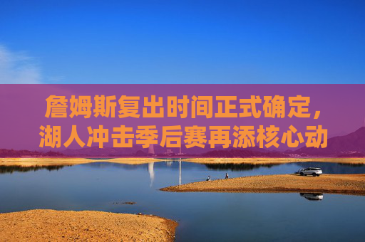 詹姆斯复出时间正式确定，湖人冲击季后赛再添核心动力