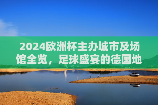 2024欧洲杯主办城市及场馆全览，足球盛宴的德国地图