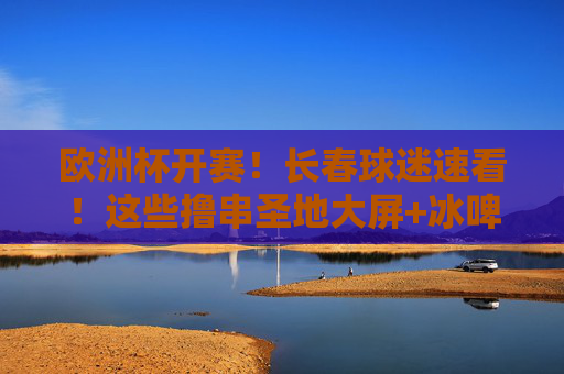 欧洲杯开赛!长春球迷速看!这些撸串圣地大屏+冰啤+串香,熬夜看球不寂寞! 欧洲杯开赛!长春球迷速看!这些撸串圣地大屏+冰啤+串香,熬夜看球不寂寞!