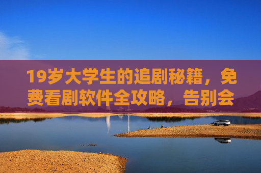 19岁大学生的追剧秘籍,免费看剧软件全攻略,告别会员费! 19岁大学生的追剧秘籍,免费看剧软件全攻略,告别会员费!