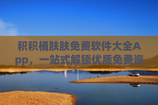 积积桶肤肤免费软件大全App,一站式解锁优质免费资源,让数字生活更轻松! 积积桶肤肤免费软件大全App,一站式解锁优质免费资源,让数字生活更轻松!