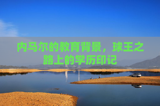 内马尔的教育背景,球王之路上的学历印记 内马尔的教育背景,球王之路上的学历印记