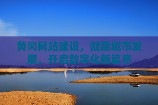 黄冈网站建设,赋能城市发展,开启数字化新篇章 黄冈网站建设,赋能城市发展,开启数字化新篇章