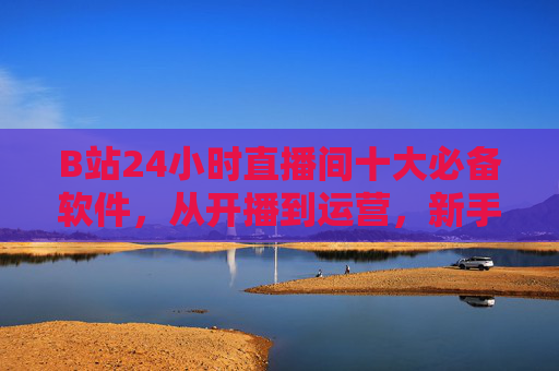 B站24小时直播间十大必备软件,从开播到运营,新手也能玩转! B站24小时直播间十大必备软件,从开播到运营,新手也能玩转!