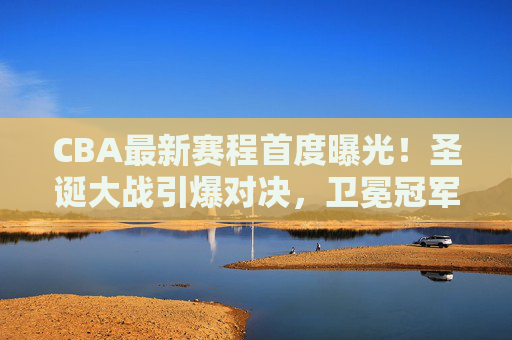 CBA最新赛程首度曝光!圣诞大战引爆对决,卫冕冠军首秀引关注 CBA最新赛程首度曝光!圣诞大战引爆对决,卫冕冠军首秀引关注