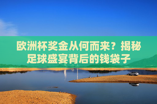 欧洲杯奖金从何而来?揭秘足球盛宴背后的钱袋子 欧洲杯奖金从何而来?揭秘足球盛宴背后的钱袋子