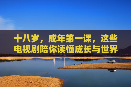 十八岁,成年第一课,这些电视剧陪你读懂成长与世界 十八岁,成年第一课,这些电视剧陪你读懂成长与世界