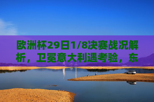 欧洲杯29日1/8决赛战况解析,卫冕意大利遇考验,东道主德国迎生死战 欧洲杯29日1/8决赛战况解析,卫冕意大利遇考验,东道主德国迎生死战