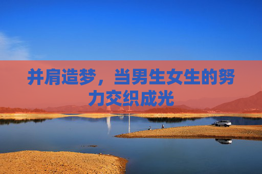 并肩造梦，当男生女生的努力交织成光