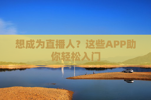 想成为直播人?这些APP助你轻松入门 想成为直播人?这些APP助你轻松入门