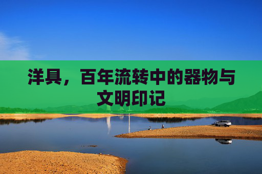 洋具,百年流转中的器物与文明印记 洋具,百年流转中的器物与文明印记