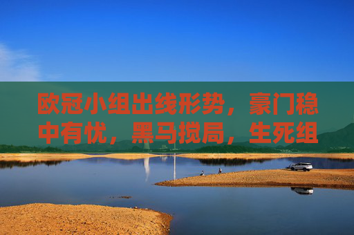 欧冠小组出线形势，豪门稳中有忧，黑马搅局，生死组悬念拉满