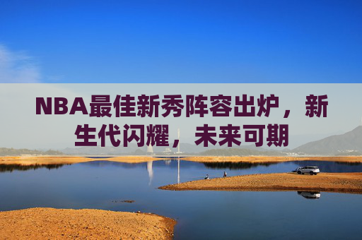 NBA最佳新秀阵容出炉，新生代闪耀，未来可期
