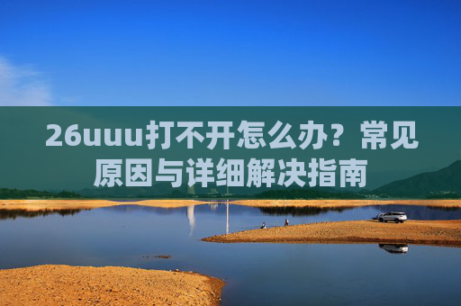 26uuu打不开怎么办？常见原因与详细解决指南