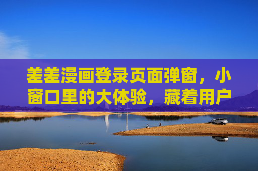 差差漫画登录页面弹窗,小窗口里的大体验,藏着用户留存的密码? 差差漫画登录页面弹窗,小窗口里的大体验,藏着用户留存的密码?