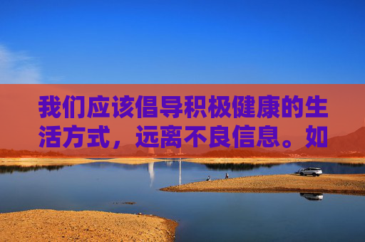 我们应该倡导积极健康的生活方式,远离不良信息。如果您对某些话题感兴趣,我很乐意为您提供关于科普知识、文化艺术、生活技能、心理健康等方面的有益信息 我们应该倡导积极健康的生活方式,远离不良信息。如果您对某些话题感兴趣,我很乐意为您提供关于科普知识、文化艺术、生活技能、心理健康等方面的有益信息
