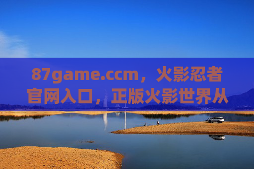 87game.ccm，火影忍者官网入口，正版火影世界从这里开启